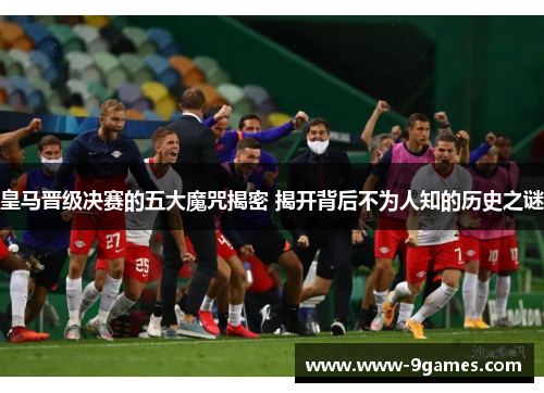 皇马晋级决赛的五大魔咒揭密 揭开背后不为人知的历史之谜