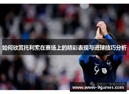 如何欣赏托利索在赛场上的精彩表现与进球技巧分析