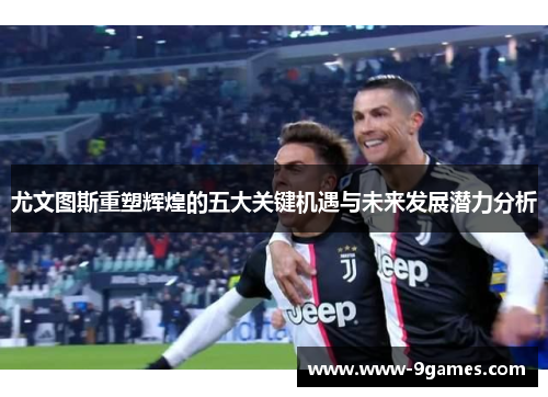 尤文图斯重塑辉煌的五大关键机遇与未来发展潜力分析