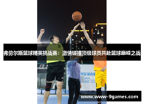 弗劳尔斯篮球精英挑战赛：激情碰撞顶级球员共赴篮球巅峰之战