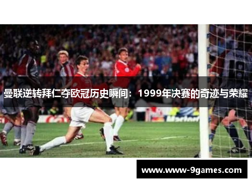 曼联逆转拜仁夺欧冠历史瞬间：1999年决赛的奇迹与荣耀