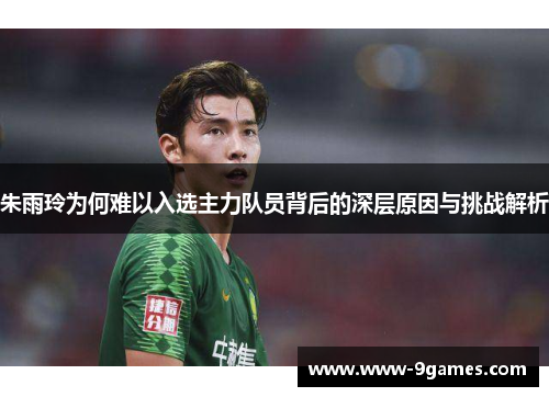 朱雨玲为何难以入选主力队员背后的深层原因与挑战解析