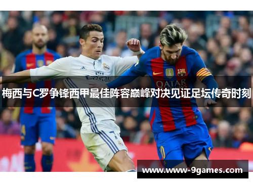 梅西与C罗争锋西甲最佳阵容巅峰对决见证足坛传奇时刻