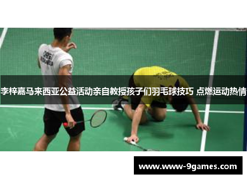 李梓嘉马来西亚公益活动亲自教授孩子们羽毛球技巧 点燃运动热情